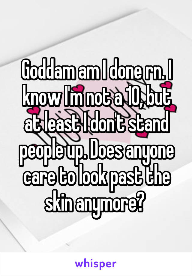 Goddam am I done rn. I know I'm not a 10, but at least I don't stand people up. Does anyone care to look past the skin anymore? 