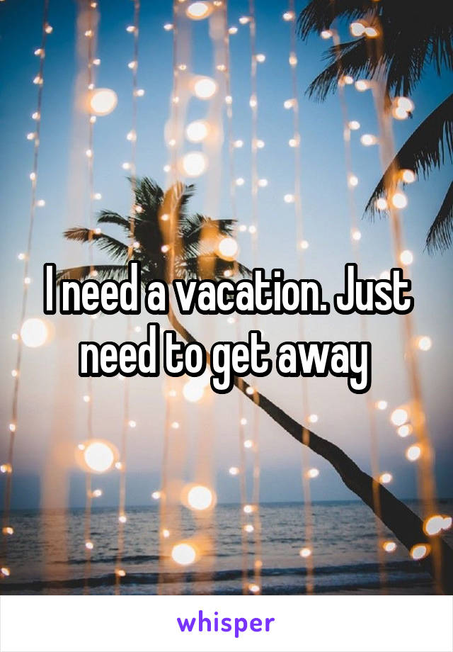 I need a vacation. Just need to get away 