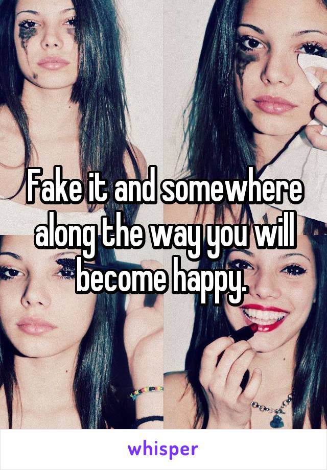 Fake it and somewhere along the way you will become happy. 