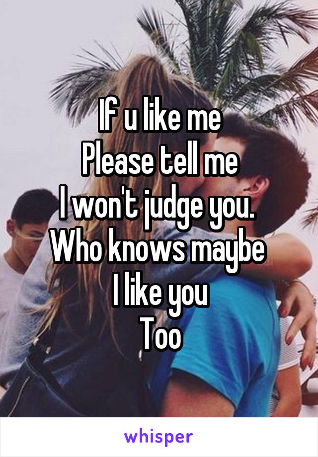 If u like me
Please tell me
I won't judge you. 
Who knows maybe 
I like you
Too