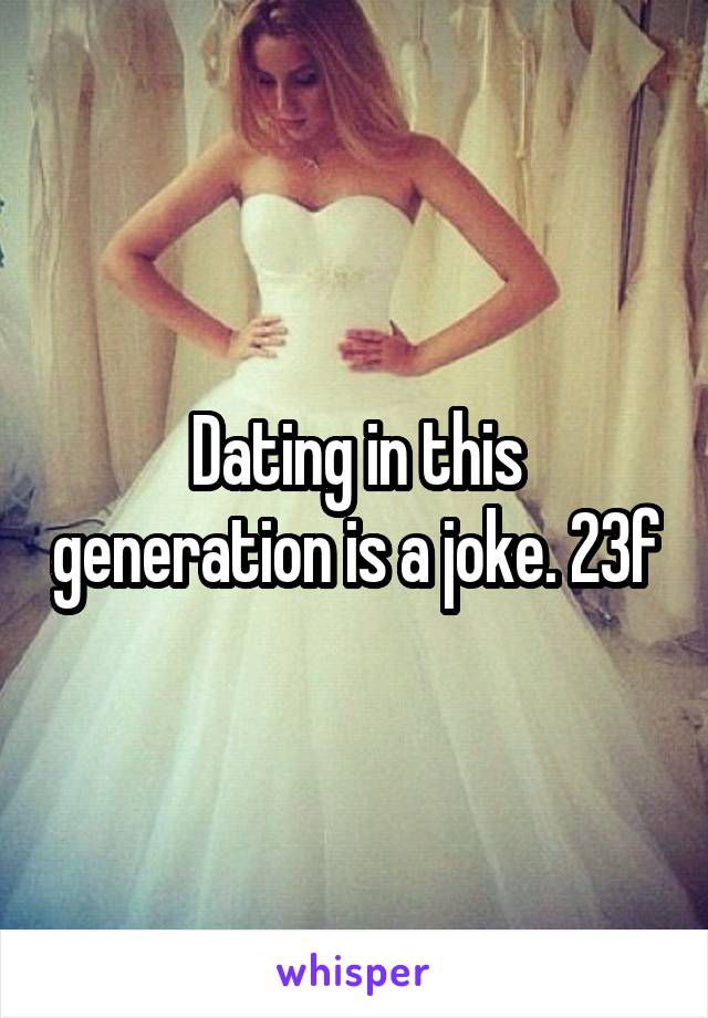 Dating in this generation is a joke. 23f