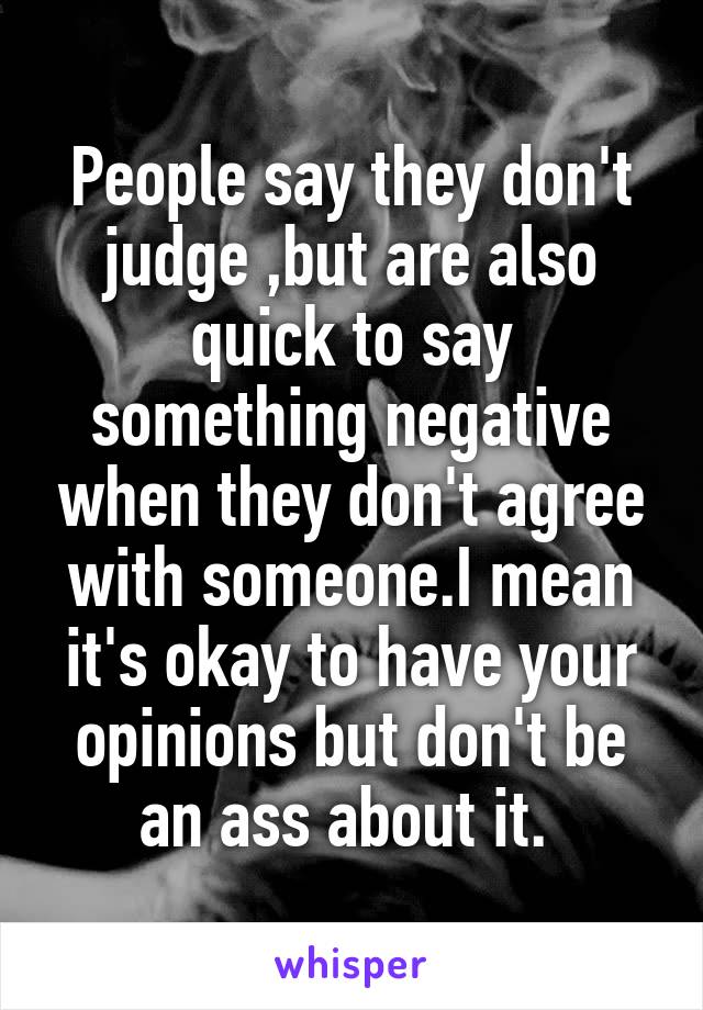 People say they don't judge ,but are also quick to say something negative when they don't agree with someone.I mean it's okay to have your opinions but don't be an ass about it. 