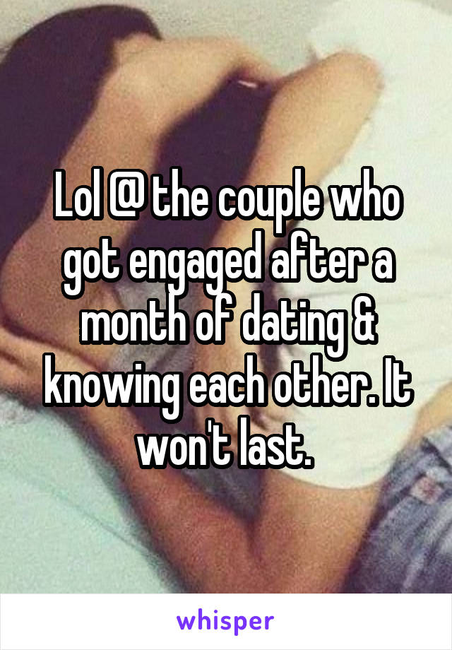 Lol @ the couple who got engaged after a month of dating & knowing each other. It won't last. 