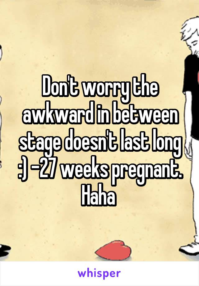 Don't worry the awkward in between stage doesn't last long :) -27 weeks pregnant. Haha 