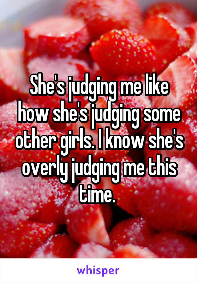 She's judging me like how she's judging some other girls. I know she's overly judging me this time. 