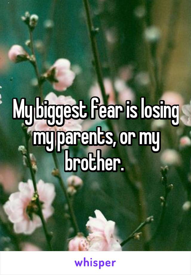 My biggest fear is losing my parents, or my brother. 