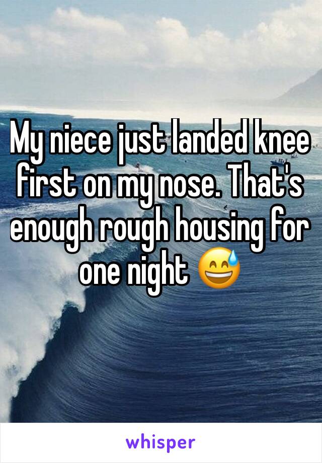 My niece just landed knee first on my nose. That's enough rough housing for one night 😅