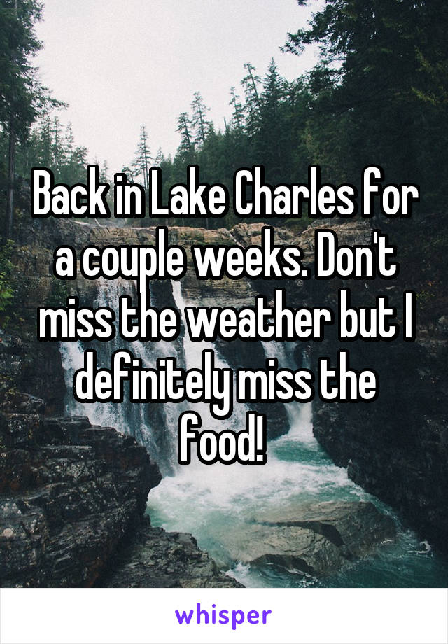 Back in Lake Charles for a couple weeks. Don't miss the weather but I definitely miss the food! 