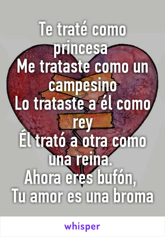 Te traté como princesa 
Me trataste como un campesino
Lo trataste a él como rey
Él trató a otra como una reina. 
Ahora eres bufón, 
Tu amor es una broma