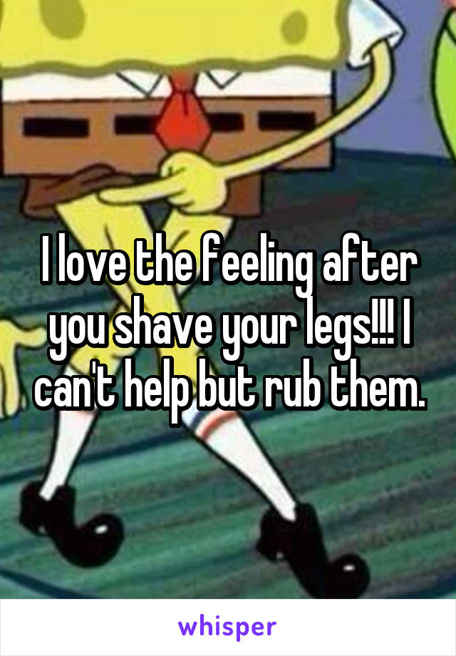 I love the feeling after you shave your legs!!! I can't help but rub them.