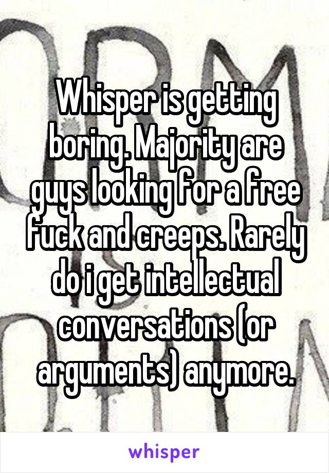 Whisper is getting boring. Majority are guys looking for a free fuck and creeps. Rarely do i get intellectual conversations (or arguments) anymore.