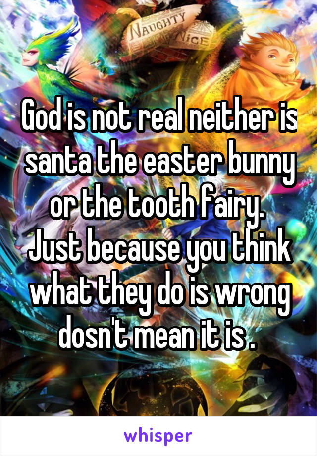 God is not real neither is santa the easter bunny or the tooth fairy.  Just because you think what they do is wrong dosn't mean it is . 