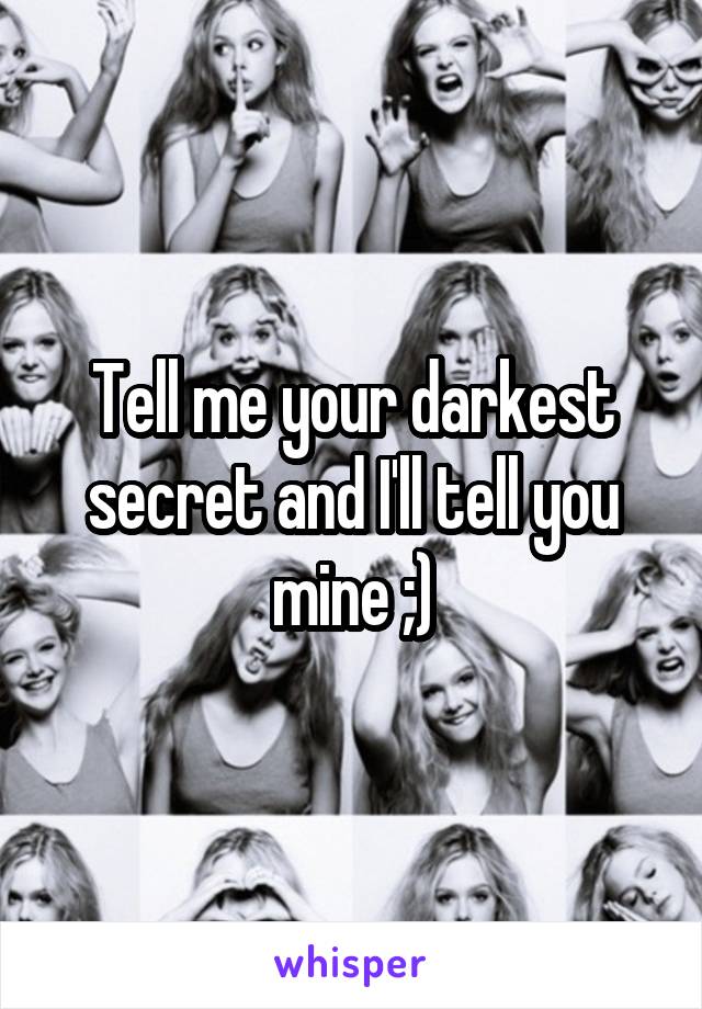 Tell me your darkest secret and I'll tell you mine ;)