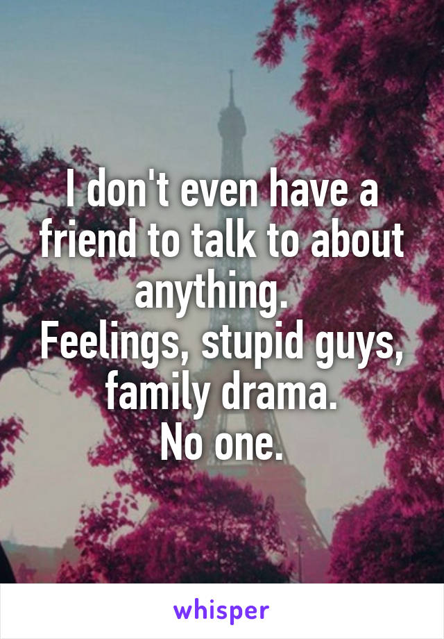 I don't even have a friend to talk to about anything.  
Feelings, stupid guys, family drama.
No one.