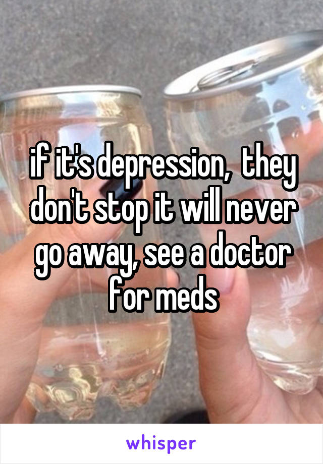 if it's depression,  they don't stop it will never go away, see a doctor for meds