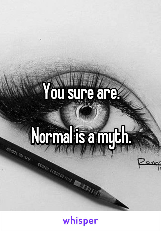 You sure are.

Normal is a myth.