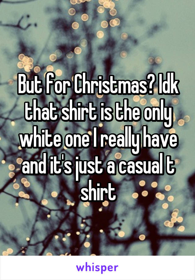 But for Christmas? Idk that shirt is the only white one I really have and it's just a casual t shirt