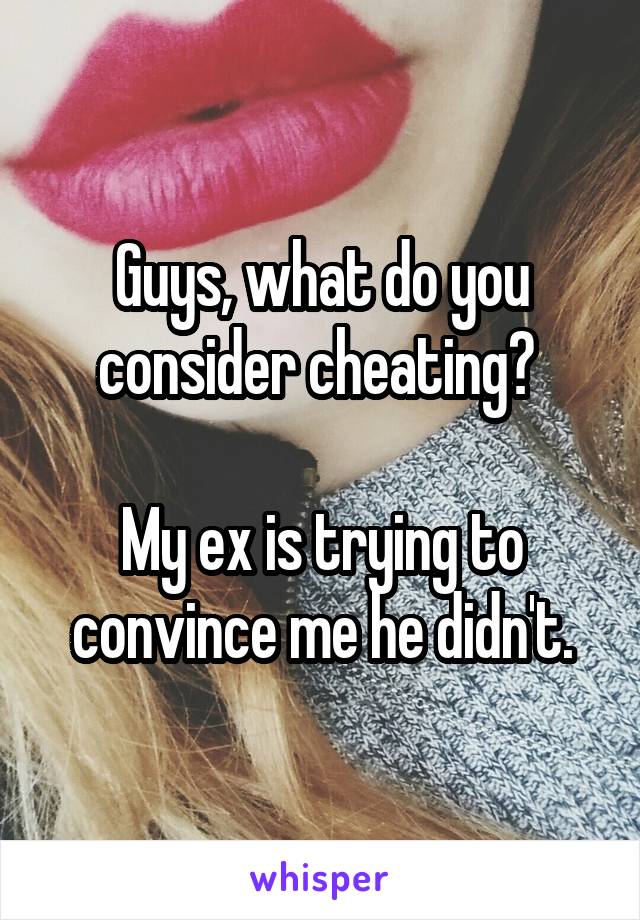 Guys, what do you consider cheating? 

My ex is trying to convince me he didn't.