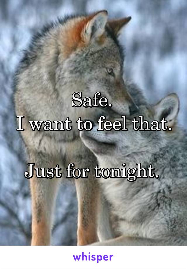 Safe. 
I want to feel that. 
Just for tonight. 