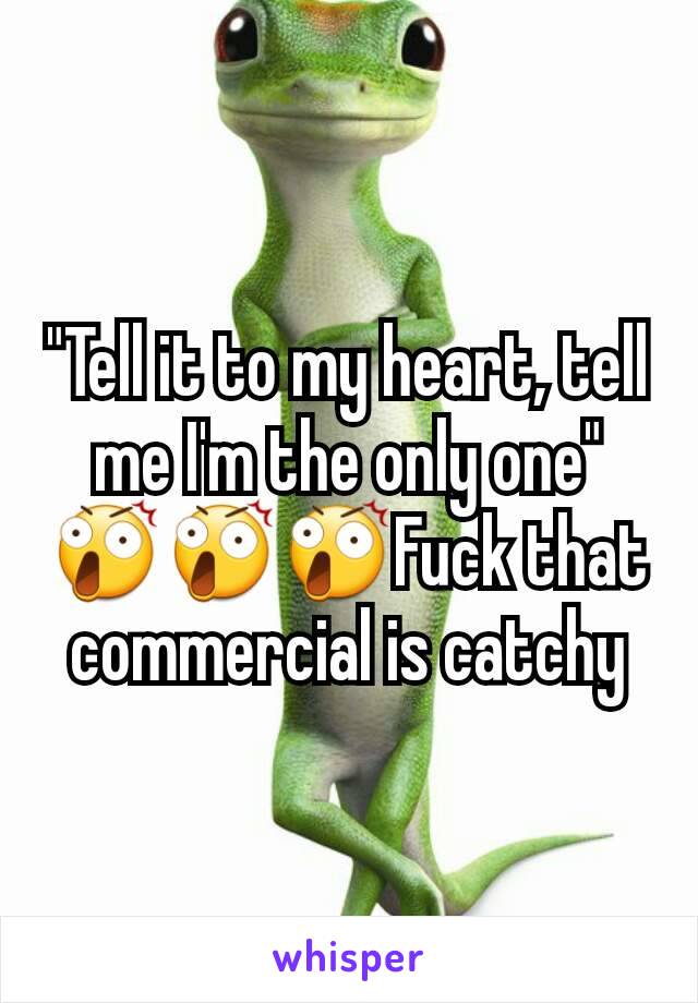 "Tell it to my heart, tell me I'm the only one"
😲😲😲Fuck that commercial is catchy