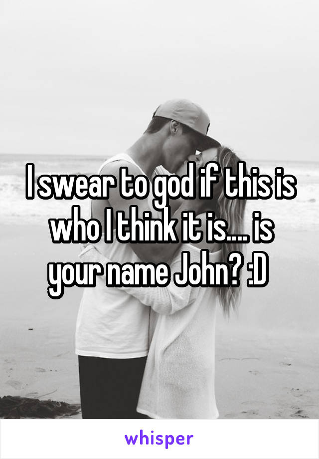 I swear to god if this is who I think it is.... is your name John? :D 