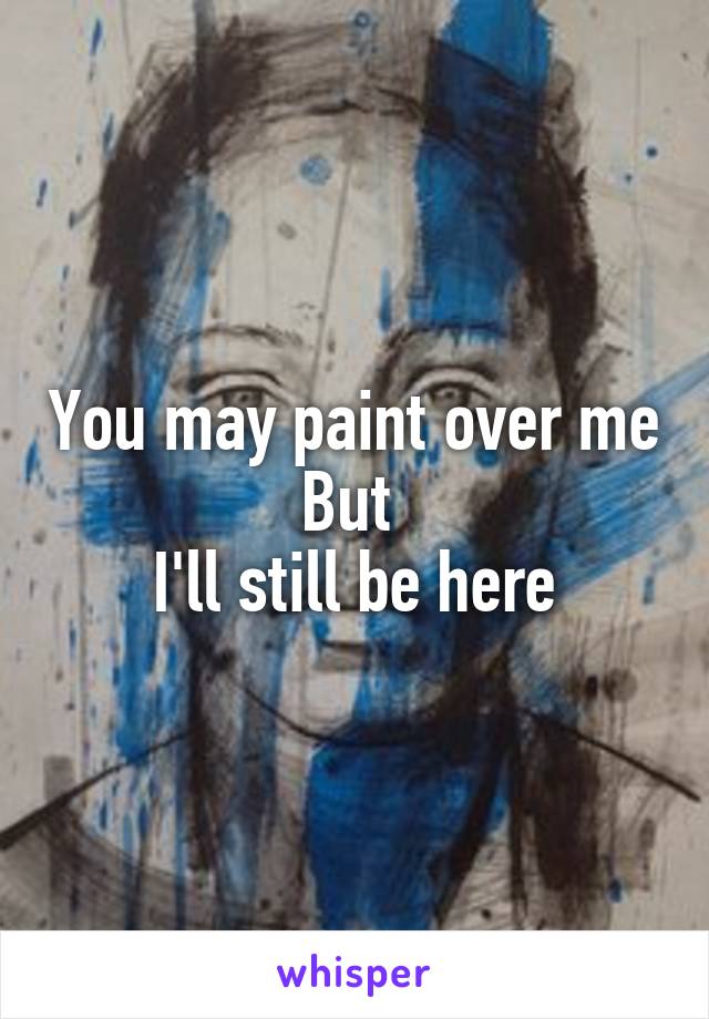 You may paint over me
But 
I'll still be here