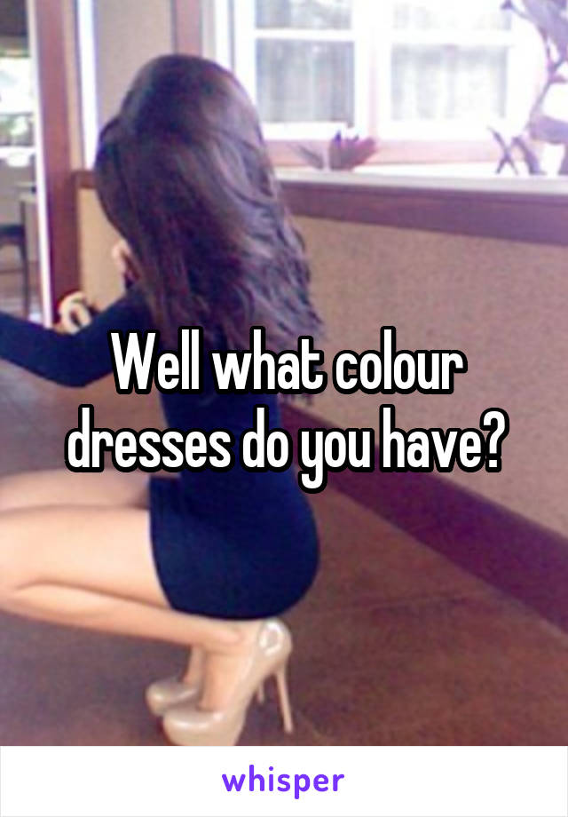 Well what colour dresses do you have?