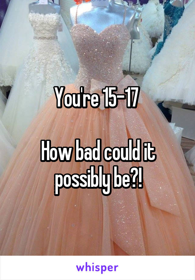 You're 15-17 

How bad could it possibly be?!