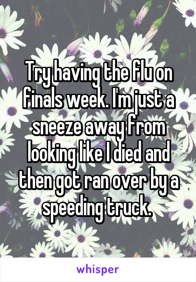 Try having the flu on finals week. I'm just a sneeze away from looking like I died and then got ran over by a speeding truck. 