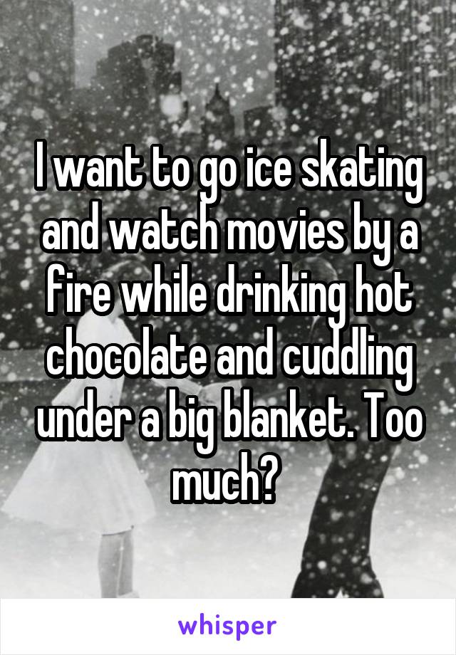 I want to go ice skating and watch movies by a fire while drinking hot chocolate and cuddling under a big blanket. Too much? 