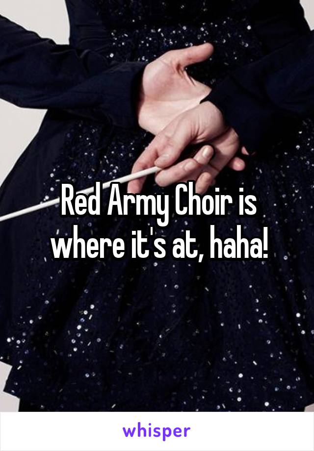 Red Army Choir is where it's at, haha!