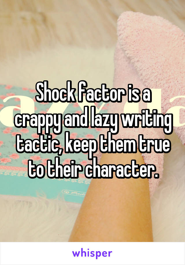 Shock factor is a crappy and lazy writing tactic, keep them true to their character.