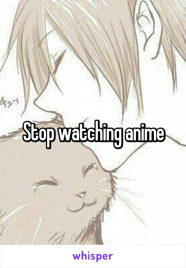 Stop watching anime