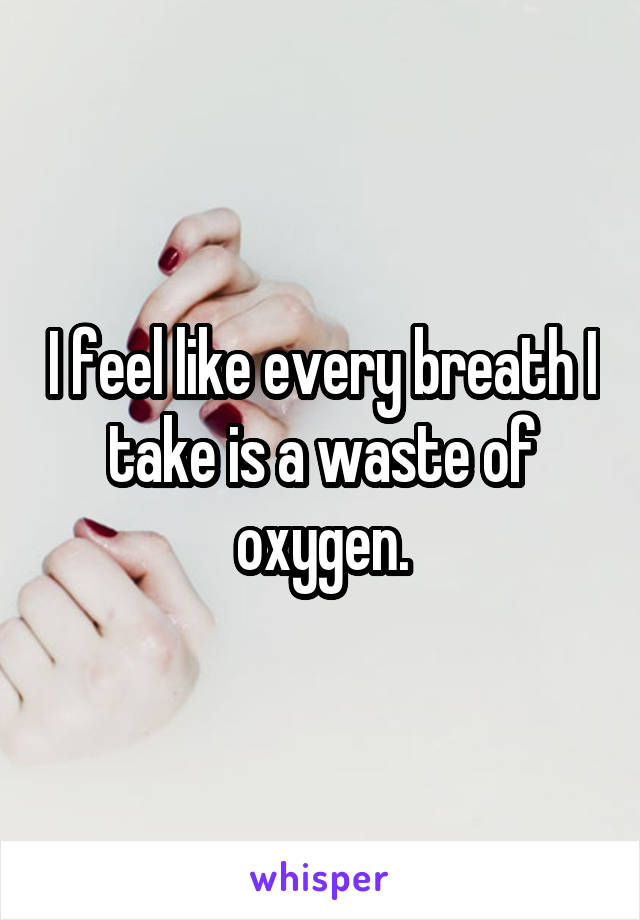 I feel like every breath I take is a waste of oxygen.