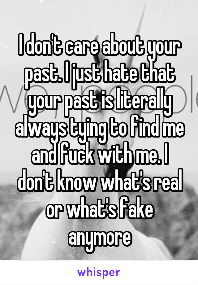 I don't care about your past. I just hate that your past is literally always tying to find me and fuck with me. I don't know what's real or what's fake anymore