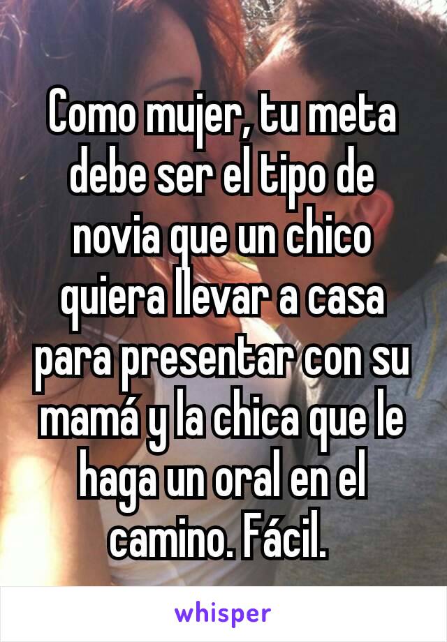 Como mujer, tu meta debe ser el tipo de novia que un chico quiera llevar a casa para presentar con su mamá y la chica que le haga un oral en el camino. Fácil. 