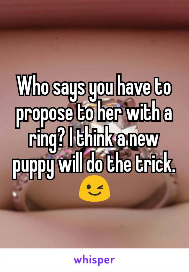 Who says you have to propose to her with a ring? I think a new puppy will do the trick. 😉