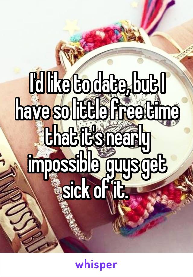 I'd like to date, but I have so little free time that it's nearly impossible  guys get sick of it. 