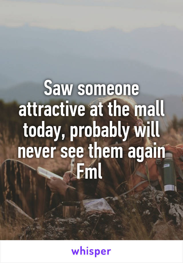 Saw someone attractive at the mall today, probably will never see them again Fml 