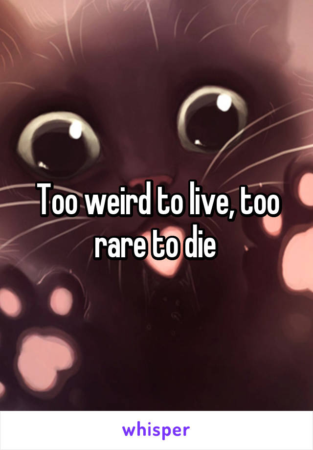 Too weird to live, too rare to die 