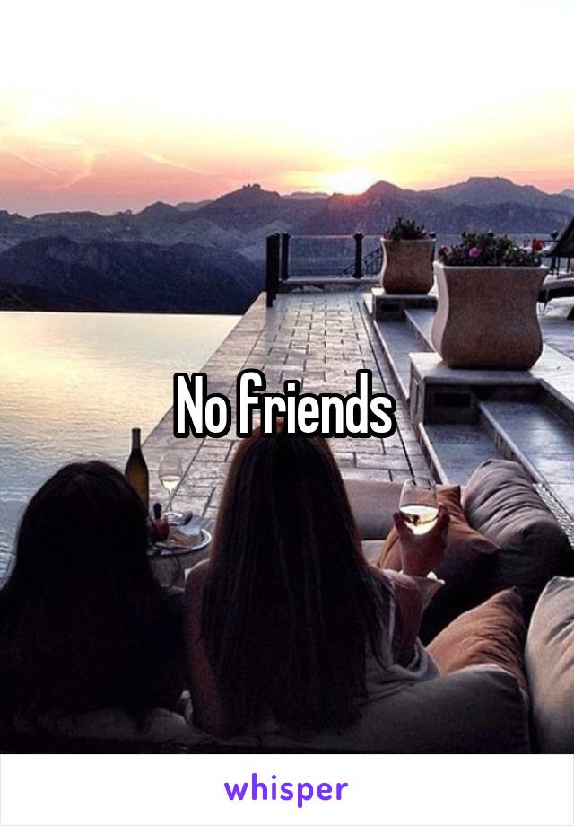 No friends 