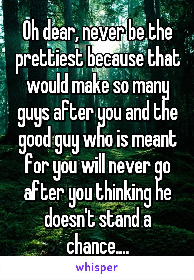 Oh dear, never be the prettiest because that would make so many guys after you and the good guy who is meant for you will never go after you thinking he doesn't stand a chance....