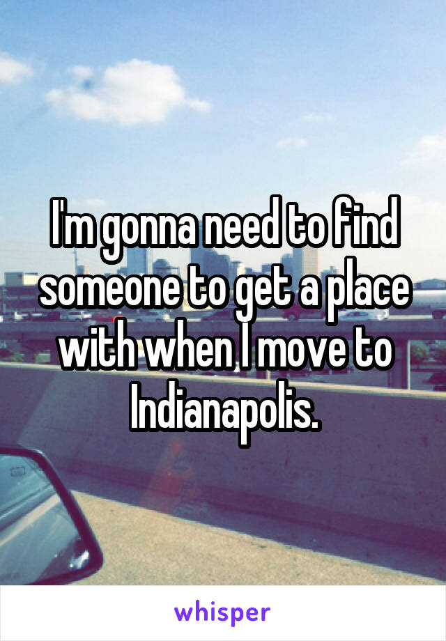 I'm gonna need to find someone to get a place with when I move to Indianapolis.