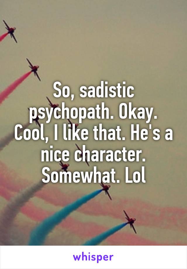 So, sadistic psychopath. Okay. Cool, I like that. He's a nice character. Somewhat. Lol