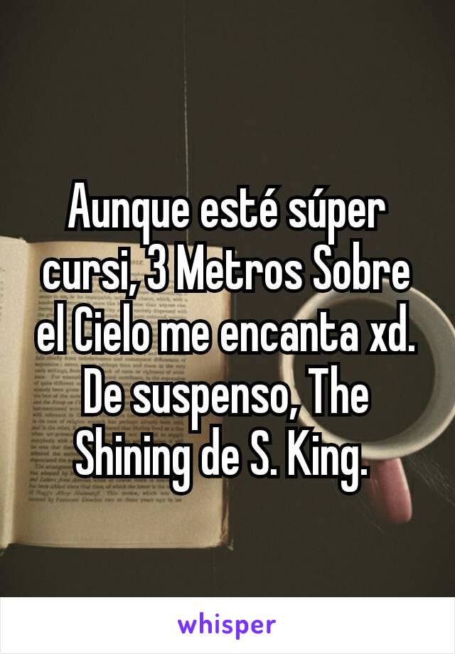 Aunque esté súper cursi, 3 Metros Sobre el Cielo me encanta xd. De suspenso, The Shining de S. King. 