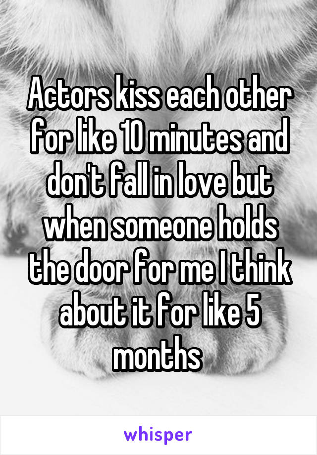 Actors kiss each other for like 10 minutes and don't fall in love but when someone holds the door for me I think about it for like 5 months 