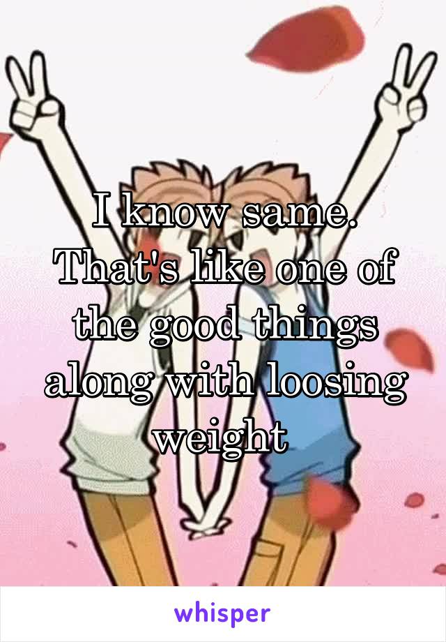 I know same. That's like one of the good things along with loosing weight 