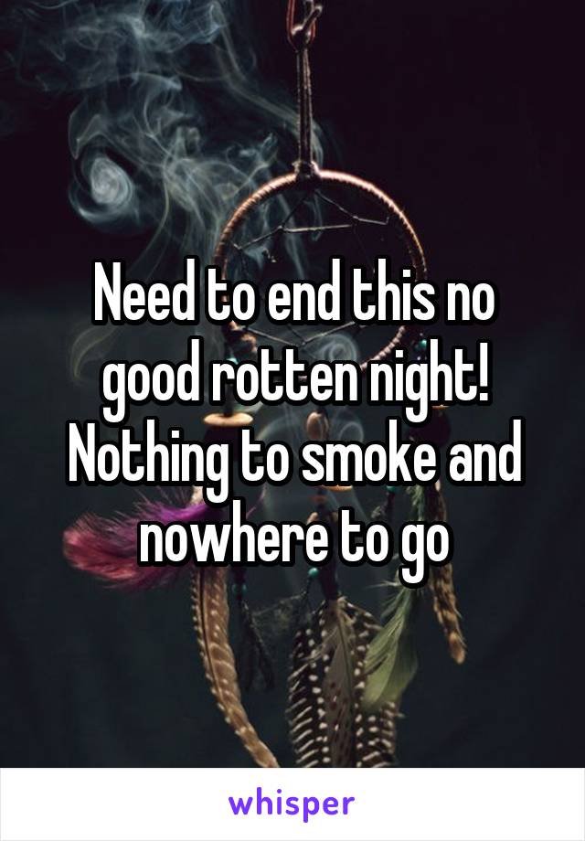 Need to end this no good rotten night!
Nothing to smoke and nowhere to go