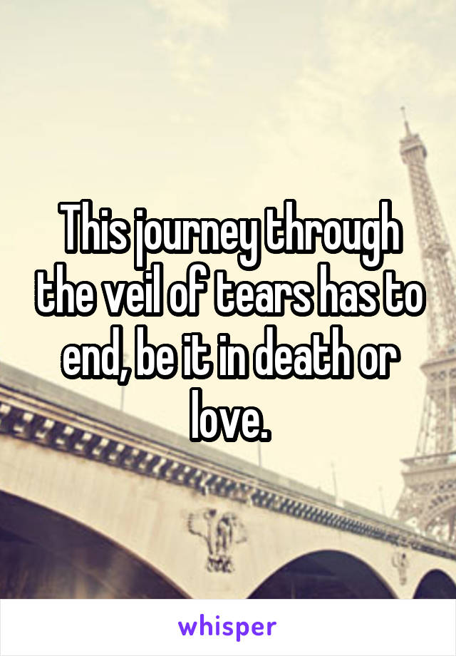 This journey through the veil of tears has to end, be it in death or love.