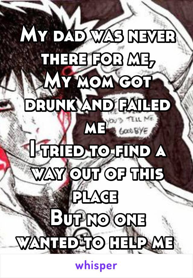 My dad was never there for me,
My mom got drunk and failed me 
I tried to find a way out of this place 
But no one wanted to help me 